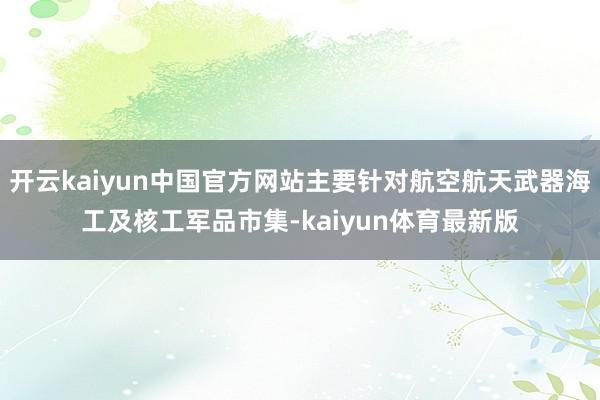 开云kaiyun中国官方网站主要针对航空航天武器海工及核工军品市集-kaiyun体育最新版