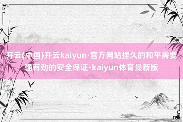 开云(中国)开云kaiyun·官方网站捏久的和平需要强有劲的安全保证-kaiyun体育最新版