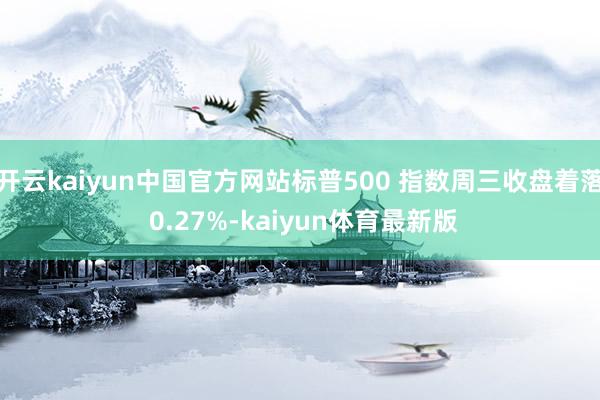 开云kaiyun中国官方网站标普500 指数周三收盘着落 0.27%-kaiyun体育最新版
