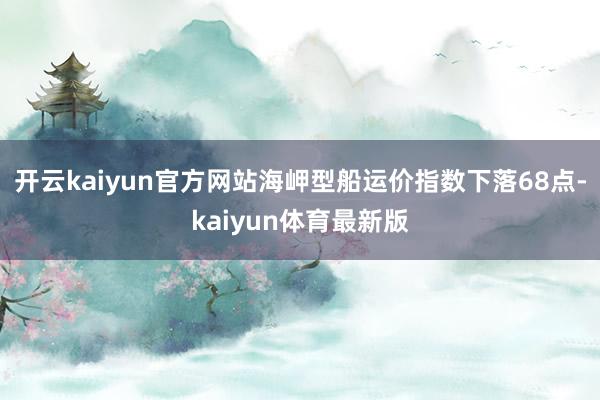 开云kaiyun官方网站海岬型船运价指数下落68点-kaiyun体育最新版