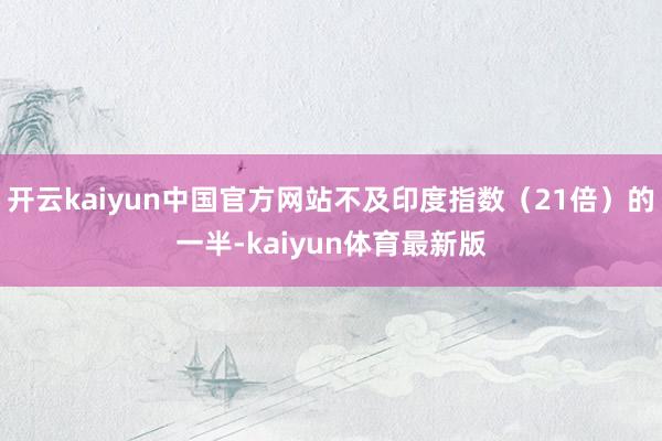 开云kaiyun中国官方网站不及印度指数（21倍）的一半-kaiyun体育最新版