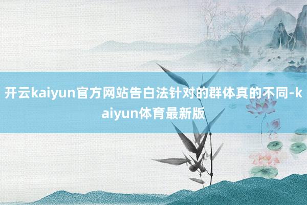 开云kaiyun官方网站告白法针对的群体真的不同-kaiyun体育最新版