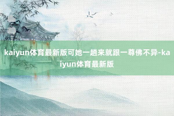 kaiyun体育最新版可她一趟来就跟一尊佛不异-kaiyun体育最新版