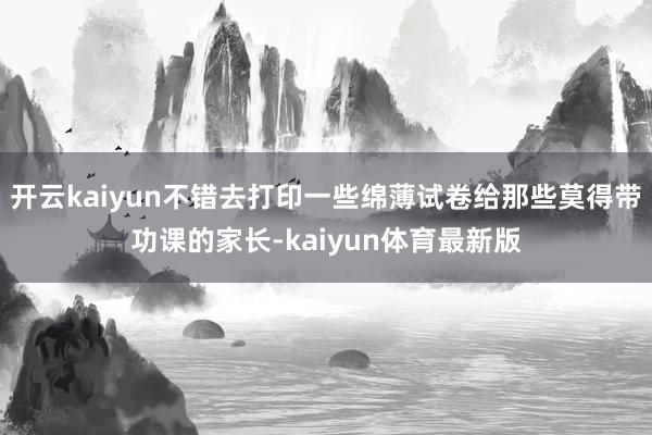 开云kaiyun不错去打印一些绵薄试卷给那些莫得带功课的家长-kaiyun体育最新版
