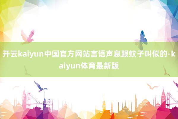 开云kaiyun中国官方网站言语声息跟蚊子叫似的-kaiyun体育最新版