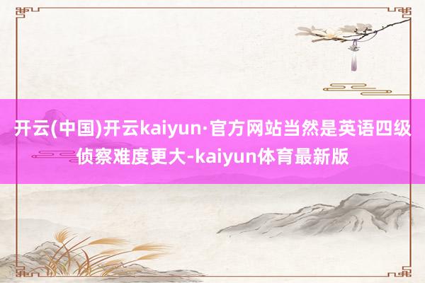 开云(中国)开云kaiyun·官方网站当然是英语四级侦察难度更大-kaiyun体育最新版