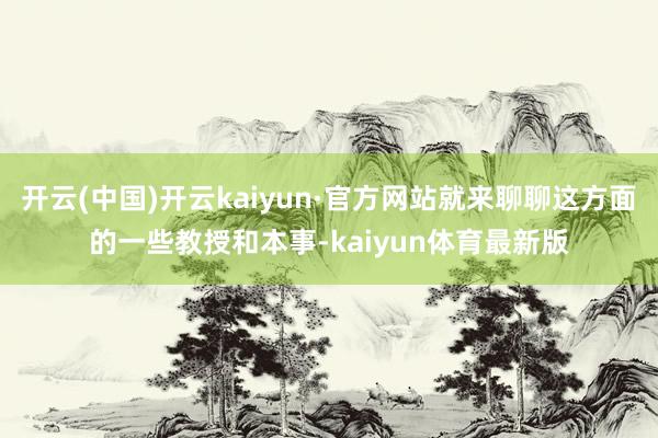 开云(中国)开云kaiyun·官方网站就来聊聊这方面的一些教授和本事-kaiyun体育最新版