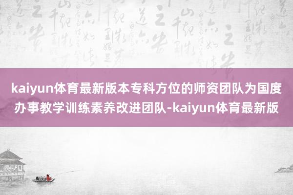 kaiyun体育最新版本专科方位的师资团队为国度办事教学训练素养改进团队-kaiyun体育最新版
