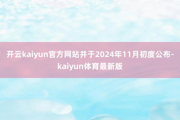 开云kaiyun官方网站并于2024年11月初度公布-kaiyun体育最新版