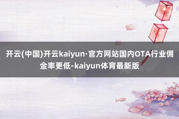 开云(中国)开云kaiyun·官方网站国内OTA行业佣金率更低-kaiyun体育最新版