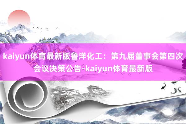 kaiyun体育最新版鲁洋化工：第九届董事会第四次会议决策公告-kaiyun体育最新版