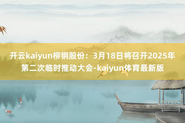 开云kaiyun柳钢股份：3月18日将召开2025年第二次临时推动大会-kaiyun体育最新版