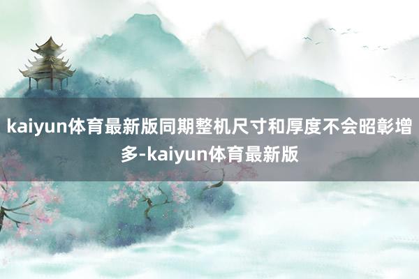 kaiyun体育最新版同期整机尺寸和厚度不会昭彰增多-kaiyun体育最新版