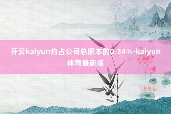 开云kaiyun约占公司总股本的0.34%-kaiyun体育最新版