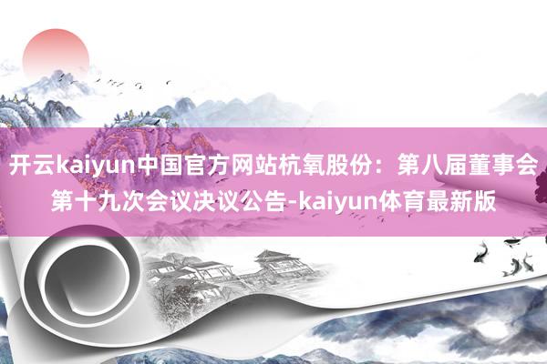 开云kaiyun中国官方网站杭氧股份：第八届董事会第十九次会议决议公告-kaiyun体育最新版