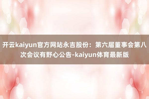 开云kaiyun官方网站永吉股份：第六届董事会第八次会议有野心公告-kaiyun体育最新版