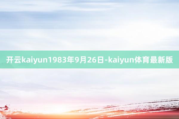 开云kaiyun1983年9月26日-kaiyun体育最新版