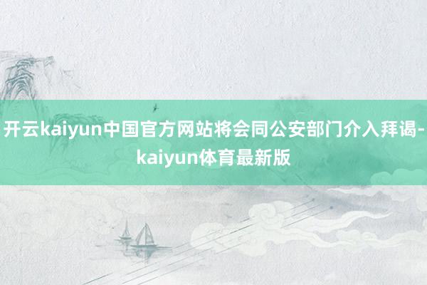 开云kaiyun中国官方网站将会同公安部门介入拜谒-kaiyun体育最新版