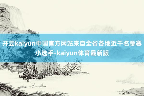 开云kaiyun中国官方网站来自全省各地近千名参赛小选手-kaiyun体育最新版