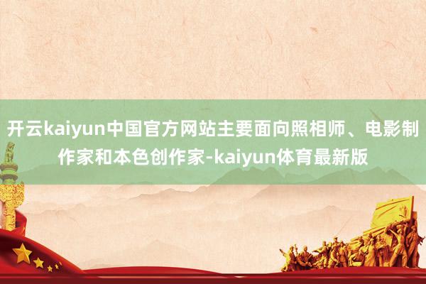 开云kaiyun中国官方网站主要面向照相师、电影制作家和本色创作家-kaiyun体育最新版
