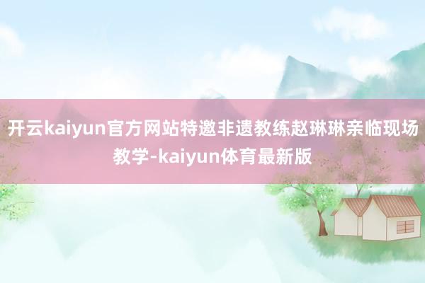 开云kaiyun官方网站特邀非遗教练赵琳琳亲临现场教学-kaiyun体育最新版