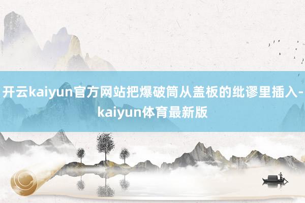 开云kaiyun官方网站把爆破筒从盖板的纰谬里插入-kaiyun体育最新版