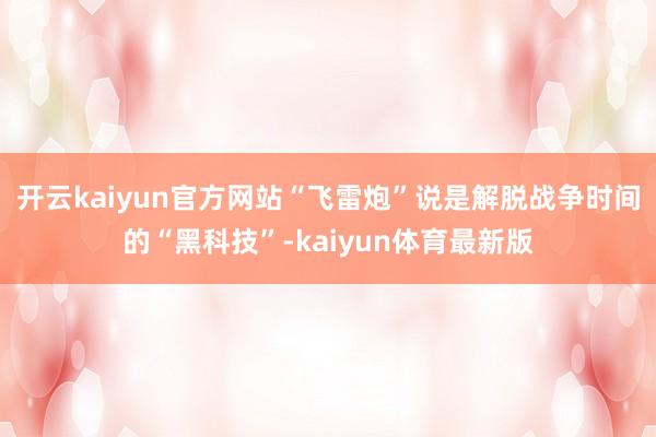 开云kaiyun官方网站“飞雷炮”说是解脱战争时间的“黑科技”-kaiyun体育最新版