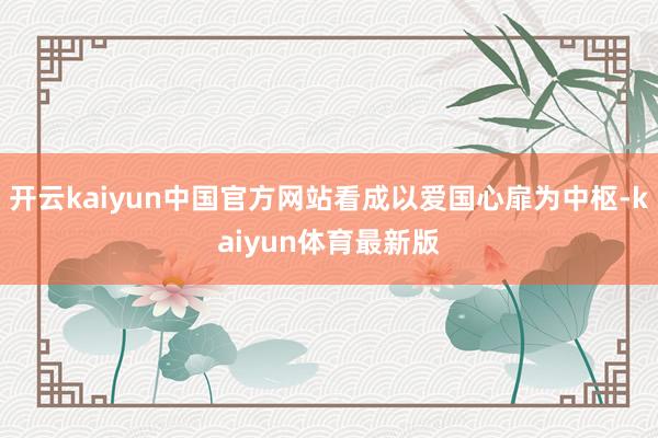 开云kaiyun中国官方网站看成以爱国心扉为中枢-kaiyun体育最新版
