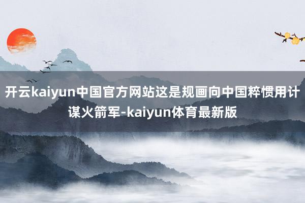 开云kaiyun中国官方网站这是规画向中国粹惯用计谋火箭军-kaiyun体育最新版