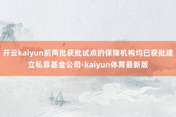 开云kaiyun前两批获批试点的保障机构均已获批建立私募基金公司-kaiyun体育最新版