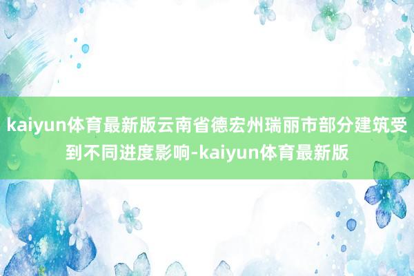 kaiyun体育最新版云南省德宏州瑞丽市部分建筑受到不同进度影响-kaiyun体育最新版