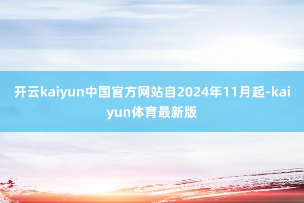 开云kaiyun中国官方网站自2024年11月起-kaiyun体育最新版