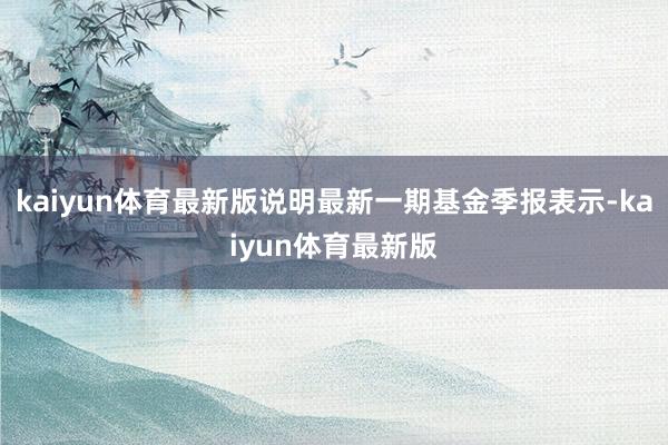 kaiyun体育最新版说明最新一期基金季报表示-kaiyun体育最新版