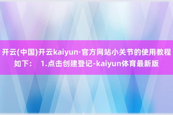 开云(中国)开云kaiyun·官方网站小关节的使用教程如下：  1.点击创建登记-kaiyun体育最新版