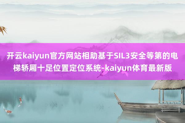 开云kaiyun官方网站相助基于SIL3安全等第的电梯轿厢十足位置定位系统-kaiyun体育最新版