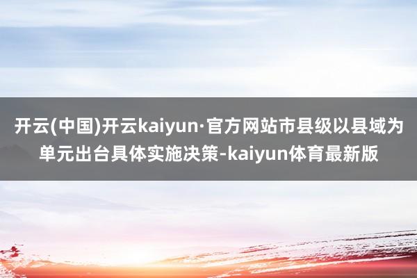 开云(中国)开云kaiyun·官方网站市县级以县域为单元出台具体实施决策-kaiyun体育最新版