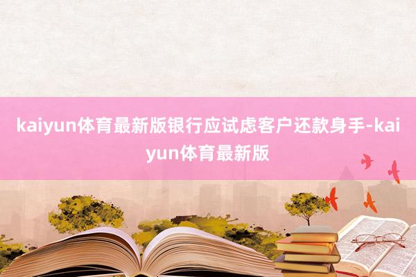 kaiyun体育最新版银行应试虑客户还款身手-kaiyun体育最新版