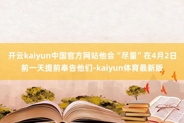 开云kaiyun中国官方网站他会“尽量”在4月2日前一天提前奉告他们-kaiyun体育最新版