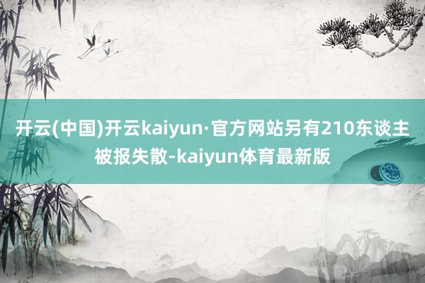 开云(中国)开云kaiyun·官方网站另有210东谈主被报失散-kaiyun体育最新版