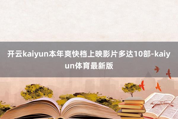 开云kaiyun本年爽快档上映影片多达10部-kaiyun体育最新版