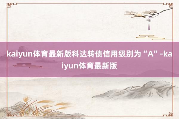 kaiyun体育最新版科达转债信用级别为“A”-kaiyun体育最新版