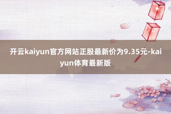 开云kaiyun官方网站正股最新价为9.35元-kaiyun体育最新版
