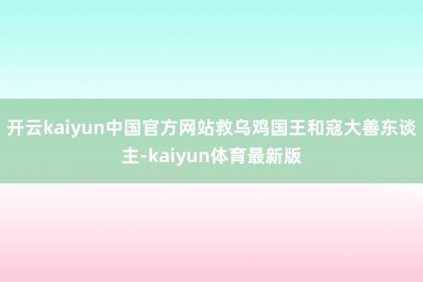 开云kaiyun中国官方网站救乌鸡国王和寇大善东谈主-kaiyun体育最新版