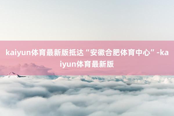 kaiyun体育最新版抵达“安徽合肥体育中心”-kaiyun体育最新版