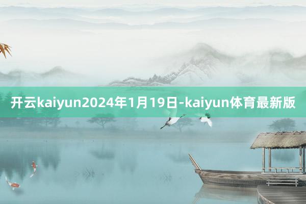 开云kaiyun2024年1月19日-kaiyun体育最新版