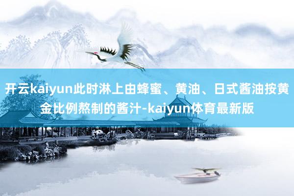 开云kaiyun此时淋上由蜂蜜、黄油、日式酱油按黄金比例熬制的酱汁-kaiyun体育最新版