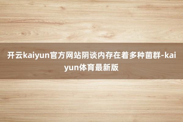 开云kaiyun官方网站阴谈内存在着多种菌群-kaiyun体育最新版