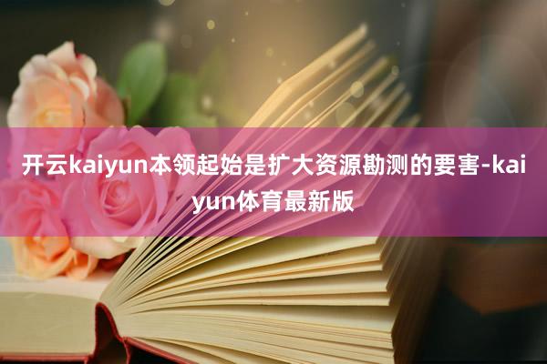 开云kaiyun本领起始是扩大资源勘测的要害-kaiyun体育最新版