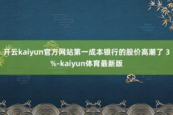 开云kaiyun官方网站第一成本银行的股价高潮了 3%-kaiyun体育最新版
