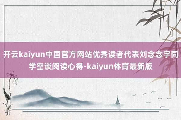 开云kaiyun中国官方网站优秀读者代表刘念念宇同学空谈阅读心得-kaiyun体育最新版